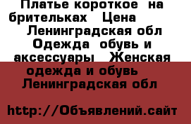 Платье короткое  на брительках › Цена ­ 1 000 - Ленинградская обл. Одежда, обувь и аксессуары » Женская одежда и обувь   . Ленинградская обл.